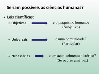 Seriam possíveis as ciências humanas?
 Leis científicas:
 Objetivas
 Universais
 Necessárias
e uma comunidade?
(Particular)
e um acontecimento histórico?
(Só ocorre uma vez)
e o psiquismo humano?
(Subjetivo)
 