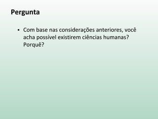 Pergunta
 Com base nas considerações anteriores, você
acha possível existirem ciências humanas?
Porquê?
 