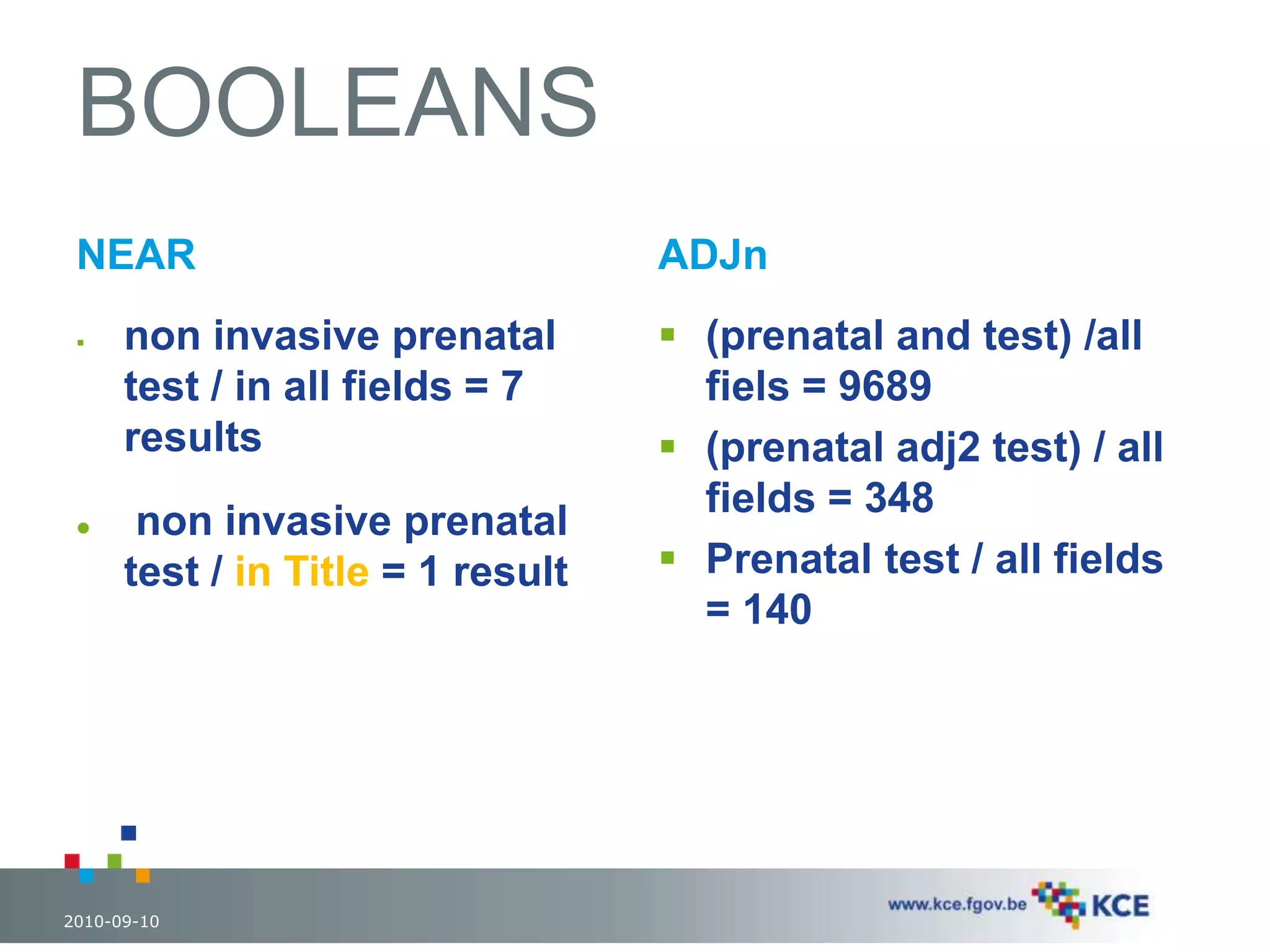 BOOLEANS 
NEAR 
 non invasive prenatal 
test / in all fields = 7 
results 
 non invasive prenatal 
test / in Title = 1 result 
ADJn 
 (prenatal and test) /all 
fiels = 9689 
 (prenatal adj2 test) / all 
fields = 348 
 Prenatal test / all fields 
= 140 
2010-09-10 38 
 