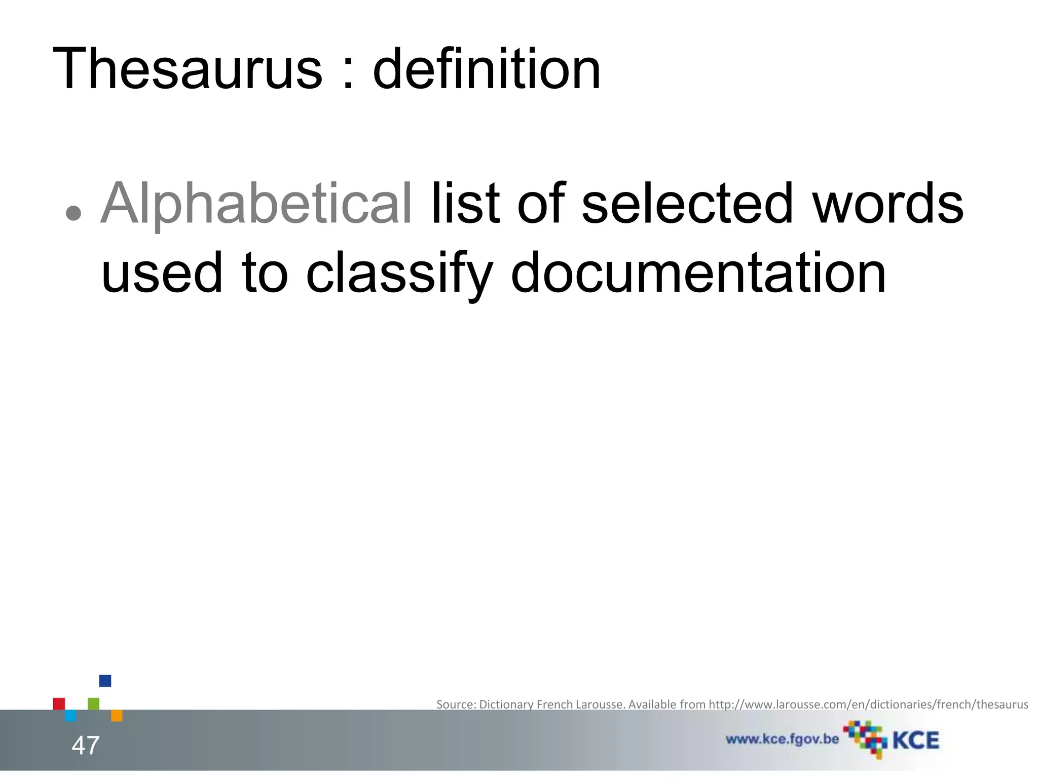 Thesaurus : definition 
 Alphabetical list of selected words 
used to classify documentation 
Source: Dictionary French Larousse. Available from http://www.larousse.com/en/dictionaries/french/thesaurus 
47 
47 
 