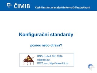 Konfigurační standardy pomoc nebo otrava? RNDr. Luboš Číž, CISA [email_address] DCIT, a.s., http://www.dcit.cz 