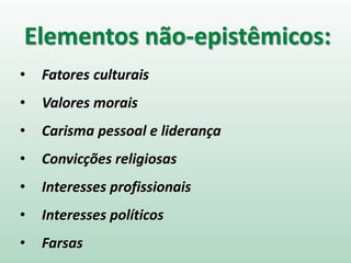 Elementos não-epistêmicos:
• Fatores culturais
• Valores morais
• Carisma pessoal e liderança
• Convicções religiosas
• Interesses profissionais
• Interesses políticos
• Farsas
 