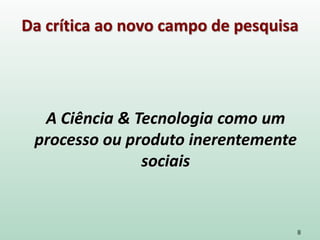 Da crítica ao novo campo de pesquisa
8
A Ciência & Tecnologia como um
processo ou produto inerentemente
sociais
 