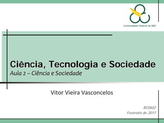 Ciência, Tecnologia e Sociedade
Aula 2 – Ciência e Sociedade
Vitor Vieira Vasconcelos
BC0602
Fevereiro de 2017
 