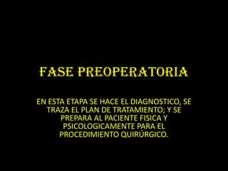 FASE PREOPERATORIA
EN ESTA ETAPA SE HACE EL DIAGNOSTICO, SE
  TRAZA EL PLAN DE TRATAMIENTO; Y SE
      PREPARA AL PACIENTE FISICA Y
       PSICOLOGICAMENTE PARA EL
      PROCEDIMIENTO QUIRÚRGICO.
 