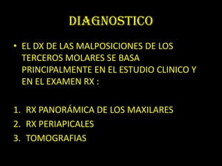 DIAGNOSTICO
• EL DX DE LAS MALPOSICIONES DE LOS
  TERCEROS MOLARES SE BASA
  PRINCIPALMENTE EN EL ESTUDIO CLINICO Y
  EN EL EXAMEN RX :

1. RX PANORÁMICA DE LOS MAXILARES
2. RX PERIAPICALES
3. TOMOGRAFIAS
 
