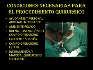 CONDICIONES NECESARIAS PARA
EL PROCEDIMIENTO QUIRURGICO
• AYUDANTES Y PERSONAL
  AUXILIAR ENTRENADOS
• AMBIENTE RELADO
• BUENA ILUMINACIÓN DEL
  CAMPO OPERATORIO
• EXCELENTE SUPCIÓN
• CAMPO OPERATORIO
  ESTERIL
• INSTRUMENTAL Y
  MATERIAL QUIRÚRGICO
  SUFICIENTE
 