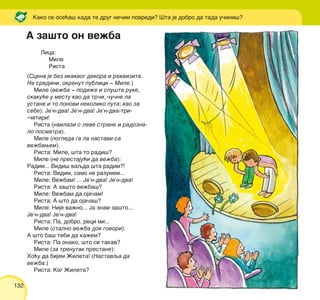 132
Lica:
Mile
Rista
(Scena je bez ikakvog dekora i rekvizita.
Na sredini, okrenut publici ‡ Mile.)
Mile (ve`ba ‡ podi`e i spu{ta ruke,
skaku}e u mestu kao da tr~i, ~u~ne pa
ustane i to ponovi nekoliko puta; kao za
sebe): Je’n-dva! Je’n-dva! Je’n-dva-tri-
-~etiri!
Rista (nailazi s leve strane i radozna-
lo posmatra).
Mile (pogleda ga pa nastavi sa
ve`bawem).
Rista: Mile, {ta to radi{?
Mile (ne prestaju}i da ve`ba):
Radim... Vidi{ vaqda {ta radim?!
Rista: Vidim, samo ne razumem...
Mile: Ve`bam! ... Je’n-dva! Je’n-dva!
Rista: A za{to ve`ba{?
Mile: Ve`bam da oja~am!
Rista: A {to da oja~a{?
Mile: Nije va`no... Ja znam za{to...
Je’n-dva! Je’n-dva!
Rista: Pa, dobro, reci mi...
Mile (stalno ve`ba dok govori):
A {to ba{ tebi da ka`em?
Rista: Pa onako, {to si takav?
Mile (za trenutak prestane):
Ho}u da bijem @ileta! (Nastavqa da
ve`ba.)
Rista: Kog @ileta?
Kako se ose}a{ kada te drug ne~im povredi? [ta je dobro da tada u~ini{?
A za{to on ve`ba
 