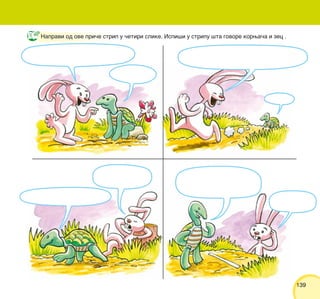 139139
Napravi od ove pri~e strip u ~etiri slike. Ispi{i u stripu {ta govore korwa~a i zec .
 