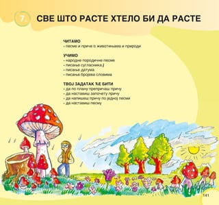 141141
7. SVE [TO RASTE HTELO BI DA RASTE
^ITAMO
• pesme i pri~e o `ivotiwama i prirodi
U^IMO
• narodne porodi~ne pesme
• pisawe suglasnika j
• pisawe datuma
• pisawe brojeva slovima
TVOJ ZADATAK ]E BITI
• da po planu prepri~a{ pri~u
• da nastavi{ zapo~etu pri~u
• da napi{e{ pri~u po jednoj pesmi
• da nastavi{ pesmu
141141
 