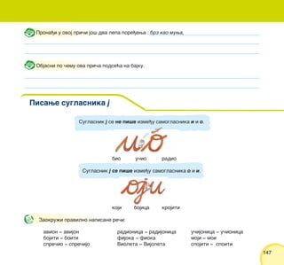 147147
Prona|i u ovoj pri~i jo{ dva lepa pore|ewa : brz kao muwa,
Pisawe suglasnika j
Objasni po ~emu ova pri~a podse}a na bajku.
avion ‡ avijon
bojiti ‡ boiti
spre~io ‡ spre~ijo
radionica ‡ radijonica
fijoka ‡ fioka
Violeta ‡ Vijoleta
u~ijonica ‡ u~ionica
moji ‡ moi
spojiti ‡ spoiti
Suglasnik j se ne pi{e izme|u samoglasnika i i o.
bio u~io radio
Suglasnik j se pi{e izme|u samoglasnika o i i.
koji bojica krojiti
Zaokru`i pravilno napisane re~i:
 