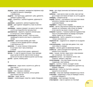 165165
ruda~a ‡ ruda, mineral, mineralna sirovina koja
se vadi iz zemqe i prera|uje
u fabrikama
rudeti ‡ postajati rud, crvenkast, ri|, crveneti,
dobijati crvenu boju
rujan ‡ rumenkast, `u}kastocrvene, crvenkaste
boje
rujevina ‡ rumenilo, `u}kastocrvena boja
rukav ‡ deo odevnog predmeta u koji se uvla~i
ruka
rukavica ‡ odevni predmet za {ake i prste koji
{titi od hladno}e ili prqav{tine
rukovati se ‡ pru`iti, pru`ati nekome ruku
i stegnuti je u znak pozdrava
rukovoditi (nekim, ne~im) ‡ biti na ~elu,
predvoditi nekoga ili ne{to, upravqati
ne~im
rukomet ‡ vrsta igre izme|u dva tima
u kojoj se lopta dodaje rukom i ubacuje
u protivni~ki gol
rukopis ‡ 1. na~in pisawa slova rukom
2. autorov tekst pre {tampawa
u kwizi
rumenkast ‡ koji je blago rumen, crvenkast
ru~ni ‡ 1. koji se odnosi na ruku, koji pripada
ruci: ru~ni zglob 2. koji se nosi na ruci:
ru~ni sat 3. koji se obavqa rukom: ru~ni rad
ru~no ‡ rukom, pomo}u ruke
S
sabrati se ‡ ovde zna~i: skupiti se, do}i na
neko mesto
samo}a ‡ stawe onoga koji je sam
sanak ‡ san, sawawe, snivawe
svetiteq ‡ ~ovek pun vrlina, koga je crkva
proglasila svetim
svetlac ‡ vidi: svitac
svirep ‡ nemilosrdan, okrutan, surov, bezdu{an
svod ‡ re~ ovde ozna~ava sastavqene kro{we
drve}a
sebi~an ‡ koji misli samo na sebe, koji nastoji
da ostvari sopstveni interes na {tetu drugih
severac ‡ severni vetar
sedef (turski) ‡ unutra{wi sloj qu{ture nekih
{koqki i pu`eva, koji se preliva
u duginim bojama
sedefast ‡ koji je poput sedefa
senik ‡ vrtna, ba{tenska ku}ica bez zidova, sa
krovom na stubovima, koja slu`i za odmor
i kao zaklon od ki{e i sunca, senica
skerlet (turski) ‡ tkanina qubi~astocrvene boje
koja se upotrebqavala za izradu skupocene
ode}e; ode}a od te tkanine
skqusiti se ‡ pasti, sru{iti se (o kqusetu,
kowu); skqokati se
skrasiti se ‡ zadr`ati se, smiriti se na jednom
mestu
slatkokqunac ‡ onaj koji ima divan glas, koji
lepo peva (o slavuju)
smreka ‡ visoko drvo iz familije borova
sna}i se ‡ umeti iskoristiti priliku, umeti
izvu}i se iz te{ko}a
snen ‡ sawiv, pospan; ovde zna~i: koji izaziva
san, uspavqiv, tih i monoton
spiralno (gr~ki) ‡ na spiralan na~in, kao
spirala, zavojito, vijugavo
spletka{ica ‡ ona koja pravi spletke, koja
podvaquje, smutqivica
srdito ‡ qutito, gnevno, na srdit na~in
srijeda (sreda) ‡ mesto podjednako udaqeno od
krajeva, sredina
sru~iti se ‡ naglo se spustiti, navaliti,
sru{iti se na nekoga
staklar ‡ onaj koji izra|uje predmete od stakla
staklara ‡ radionica u kojoj se izra|uje staklo,
stakleni predmeti
staklarev ‡ koji pripada staklaru
staklarski ‡ koji se odnosi na staklare
 