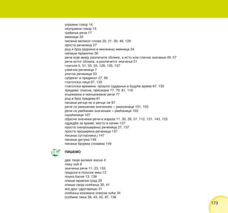 173173
upravni govor 14
neupravni govor 15
gra|ewe re~i 17
imenice 20
pisawe velikog slova 20, 21, 30, 48, 129
prosta re~enica 27
rod i broj (jednina i mno`ina) imenica 34
napi{i pravilno 39
re~i koje imaju razli~ite oblike, a isto ili sli~no zna~ewe 49, 57
re~i istog oblika, a razli~itog zna~ewa 51
glagoli 5, 51, 53, 55, 129, 135, 157
uzvi~ne re~enice 7
upitne re~enice 53
subjekat i predikat 27, 66
glagolska lica 67, 135
glagolska vremena: pro{lo sada{we i budu}e vreme 67, 135
pridevi: opisni, prisvojni 77, 79, 81, 116
kwi`evne i nekwi`evne re~i 77
rod i broj prideva 81
pisawe re~ce ne i re~ce li 97
re~i sa umawenim zna~ewem ‡ umawenice 101, 103
re~i sa uve}anim zna~ewem ‡ uve}anice 103
skra}enice 107
objasni zna~ewe re~i i izraza 11, 30, 39, 57, 112, 131, 143, 153
odredbe za vreme, mesto i na~in 137
prosta (nepro{irena) re~enica 27, 137
prosta pro{irena re~enica 137
pisawe suglasnika j 147
pisawe datuma 149
pisawe brojeva slovima 149
PI[EMO
dve tvoje velike `eqe 4
laku no} 8
zna~ewa re~i 11, 23, 153
gradski i poqski mi{ 13
pouka basne 13, 138
opi{i mravqi grad 29
opi{i svoja ose}awa 30, 41
moj drug (drugarica) 31
ose}awa izazvana opisom no}i 34
osobine lika 38, 43, 52, 87, 138
 