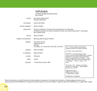 180
autori
ilustrovao
re~nik izradila
recenzenti
lektor
grafi~ko oblikovawe
izdava~
urednik
za izdava~a
{tampa
tira`
copyright
Dr Simeon Marinkovi}
Slavica Markovi}
Nikola Vitkovi}
Violeta Babi}
Prof. dr @ivojin Stanoj~i}, Filolo{ki fakultet u Beogradu
Ana Milosavqevi}, nastavnik razredne nastave, O[ „Veqko Dugo{evi}“ u Beogradu
Mr Sla|ana Ili}
Violeta Babi}
Milorad Miti}, Du{an Pavli}
Kreativni centar
Gradi{tanska 8
Beograd
Tel./faks: 011/ 38 20 464, 38 20 483, 24 40 659
Violeta Babi}
Dejan Begovi}
Publikum
20.000
Ÿ Kreativni centar, 2006
^ITANKA
za tre}i razred osnovne {kole
drugo izdawe
Ministar prosvete i sporta Republike Srbije odobrio je izdavawe i upotrebu ovog uxbenika u tre}em razredu osnovne {kole
re{ewem broj 6-00-00185/2005-06 i produ`io va`ewe re{ewa za {kolsku 2006/07. re{ewem broj 6-00-2/2006-06 od 4. januara 2006. godine.
CIP ‡ Katalogizacija u publikaciji
Narodna biblioteka Srbije, Beograd
37.016:811.163.41+821(075.2)
^ITANKA : za tre}i razred osnovne
{kole / [autori Simeon Marinkovi}, Slavica
Markovi} ; ilustrovao Nikola Vitkovi} ;
re~nik izradila Violeta Babi}]. ‡ 2. izd. ‡
Beograd : Kreativni centar, 2006 (Beograd
: Publikum). ‡ 178 str. : ilustr. ; 22 h
24sm
Tekst }ir. i lat. - Podaci o autorima
preuzeti iz kolofona. - Tira` 20.000. ‡
Re~nik: str. 160-167.
ISBN 86-7781-368-3
ISBN 978-86-7781-368-0
1. Marinkovi}, Simeon
COBISS.SR-ID 130308876
 