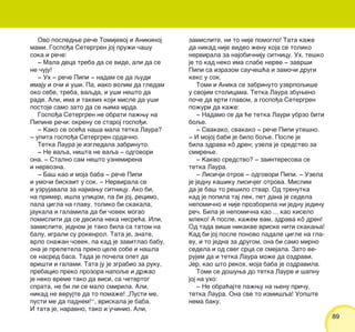 8989
Ovo posledwe re~e Tomijevoj i Anikinoj
mami. Gospo|a Setergren joj pru`i ~a{u
soka i re~e:
‡ Mala deca treba da se vide, ali da se
ne ~uju!
‡ Uh ‡ re~e Pipi ‡ nadam se da qudi
imaju i o~i i u{i. Pa, iako volim da gledam
oko sebe, treba, vaqda, i u{i ne{to da
rade. Ali, ima i takvih koji misle da u{i
postoje samo zato da se wima mrda.
Gospo|a Setergren ne obrati pa`wu na
Pipine re~i: okrenu se staroj gospo|i.
‡ Kako se ose}a na{a mala tetka Laura?
‡ upita gospo|a Setergren srda~no.
Tetka Laura je izgledala zabrinuto.
‡ Ne vaqa, ni{ta ne vaqa ‡ odgovori
ona. ‡ Stalno sam ne{to uznemirena
i nervozna.
‡ Ba{ kao i moja baba ‡ re~e Pipi
i umo~i biskvit u sok. ‡ Nervirala se
i uzrujavala za najmawu sitnicu. Ako bi,
na primer, i{la ulicom, pa bi joj, recimo,
pala cigla na glavu, toliko bi skakala,
jaukala i galamila da bi ~ovek mogao
pomisliti da se desila neka nesre}a. Ili,
zamislite, jednom je tako bila sa tatom na
balu, igrali su rokenrol. Tata je, znate,
vrlo sna`an ~ovek, pa kad je zavitlao babu,
ona je preletela preko cele sobe i na{la
se nasred basa. Tada je po~ela opet da
vri{ti i galami. Tata ju je zgrabio za ruku,
prebacio preko prozora napoqe i dr`ao
je neko vreme tako da visi, sa ~etvrtog
sprata, ne bi li se malo smirila. Ali,
nikad ne verujte da to poma`e! „Pusti me,
pusti me da padnem!“, vriskala je baba.
I tata je, naravno, tako i u~inio. Ali,
zamislite, ni to nije pomoglo! Tata ka`e
da nikad nije video `enu koja se toliko
nervirala za najobi~niju sitnicu. Uh, te{ko
je to kad neko ima slabe nerve ‡ zavr{i
Pipi sa izrazom sau~e{}a i zamo~i drugi
keks u sok.
Tomi i Anika se zabrinuto uzvrpoqi{e
u svojim stolicama. Tetka Laura zbuweno
po~e da vrti glavom, a gospo|a Setergren
po`uri da ka`e:
‡ Nadamo se da }e tetka Lauri ubrzo biti
boqe.
‡ Svakako, svakako ‡ re~e Pipi ute{no.
‡ I mojoj babi je bilo boqe. Posle je
bila zdrava kô dren; uzela je sredstvo za
smirewe.
‡ Kakvo sredstvo? ‡ zainteresova se
tetka Laura.
‡ Lisi~ji otrov ‡ odgovori Pipi. ‡ Uzela
je jednu ka{iku lisi~jeg otrova. Mislim
da je ba{ to re{ilo stvar. Od trenutka
kad je popila taj lek, pet dana je sedela
nepomi~no i nije prozborila ni jednu jedinu
re~. Bila je nepomi~na kao ... kao kiselo
mleko! A posle, ka`em vam, zdrava kô dren!
Od tada vi{e nikakve vriske niti skakawa!
Kad bi joj posle ponovo padale cigle na gla-
vu, i to jedna za drugom, ona bi samo mirno
sedela i od sveg srca se smejala. Zato ve-
rujem da i tetka Laura mo`e da ozdravi.
Jer, kao {to rekoh, moja baba je ozdravila.
Tomi se do{uwa do tetka Laure i {apnu
joj na uho:
‡ Ne obra}ajte pa`wu na wenu pri~u,
tetka Laura. Ona sve to izmi{qa! Uop{te
nema baku.
 