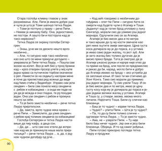 90
Stara gospo|a klimnu glavom u znak
razumevawa. Ali, Pipi je imala dobre u{i
i ~ula je {ta je Tomi {apnuo tetka Lauri.
‡ Tomi je potpuno u pravu ‡ re~e Pipi.
‡ Nemam ja nikakvu babu. Ona, jednostavno,
ne postoji. A za{to bi i postojala kad je
tako nervozna?
Tetka Laura se okrenu gospo|i Seter-
gren:
‡ Zna{, ju~e mi se desilo ne{to vrlo
neobi~no...
‡ Ali, to sigurno nije tako neobi~no
kao ono {to se meni prekju~e dogodilo ‡
uveravala je Pipi tetka Lauru. ‡ Po{la sam
vozom na izlet. Voz je ve} bio u punoj brzini
kad ‡ kroz otvoren prozor ulete u moj kupe
jedna krava sa putni~kom torbom oka~enom
o rep. Namesti se na sedi{tu naspram mene
i po~e da prelistava red vo`we da vidi
kad }emo sti}i u Videnburg. Upravo sam jela
sendvi~ ‡ bila sam ponela masu sendvi~a
s ribom i kobasicama ‡ a onda mi pade na
um da je mo`da i ona gladna, te joj ponudih
jedan. Ona uze sendvi~ s ribom i promuka
ne{to za sebe.
‡ To je bilo zaista neobi~no ‡ re~e tetka
Laura prijateqski.
‡ Da, zaista, vrlo ~udna neka krava ‡
re~e Pipi. ‡ Zamislite, da uzme sendvi~
s ribom kraj tolikih sendvi~a sa kobasicama!
Gospo|a Setergren i tetka Laura nasta-
vi{e da piju kafu, a deca sok.
‡ Da, da ... {ta sam ono htela da ispri-
~am kad me je prekinula na{a mala prija-
teqica? ‡ re~e tetka Laura ... a, da, o jed-
nom ~udnom doga|aju od ju~e...
‡ Kad ve} govorimo o neobi~nim do-
ga|ajima ‡ opet }e Pipi ‡ sigurno }ete se
smejati kad budete ~uli o Agapiju i To{i.
Jedanput kad je tatin brod uplovio u luku
Singapur, morali smo da uzmemo jo{ jednog
mornara. Odlu~ili smo se za Agapija.
Agapije je bio visok dva i po metra
i tako mr{av da su mu kosti zve~ale kao
rep neke qutite zmije zve~arke. Crna gusta
kosa dopirala mu je do pojasa, a u ustima
je imao samo jedan `alac, to jest zub. Ali
je zato `alac bio toliko duga~ak da je
visio preko brade. Tata je smatrao da je
Agapije u`asno ru`an i najpre nije hteo da
ga primi na brod, ali posle se predomislio
i rekao da bi, najzad, moglo biti i dobro
da Agapija imamo na brodu ‡ ako ustreba da
se zapla{e kowi. I tako ti mi stignemo do
Hong Konga. Tamo smo morali da primimo
jo{ jednog mornara. Tu smo uzeli To{u. I on
je bio visok dva i po metra, imao je crnu
gustu kosu koja mu je dopirala do pojasa i je-
dan jedini veliki `alac u ustima. Agapije
i To{a su, u stvari, veoma, veoma mnogo
li~ili. Naro~ito To{a. Bili su sli~ni kao
blizanci.
‡ Ba{ je to ~udno! ‡ izjavi tetka Laura.
‡ ^udno? ‡ upita Pipi. ‡ [ta je tu ~udno?
‡ Pa, to da su bili toliko sli~ni ‡
odgovori tetka Laura. ‡ To je zaista ~udno.
‡ Ama, ne ‡ uzvrati Pipi. ‡ Tu nije
bilo ba{ ni~eg ~udnog. Jer oni i jesu bili
blizanci. Obojica. I to od samog ro|ewa.
Pipi gotovo prekorno pogleda tetka
Lauru i produ`i:
 