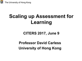 Scaling up Assessment for
Learning
CITERS 2017, June 9
Professor David Carless
University of Hong Kong
The University of Hong Kong
 