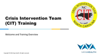 Copyright © 2023 Vaya Health. All rights reserved.
Crisis Intervention Team
(CIT) Training
Welcome and Training Overview
 