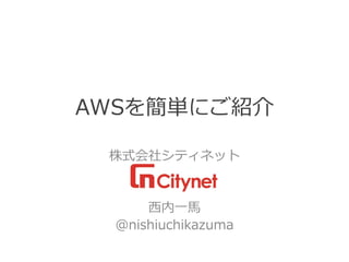 AWSを簡単にご紹介 
株式会社シティネット 
西内一馬 
@nishiuchikazuma  