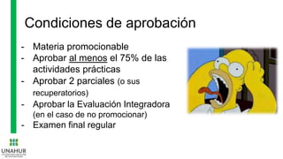Condiciones de aprobación
- Materia promocionable
- Aprobar al menos el 75% de las
actividades prácticas
- Aprobar 2 parciales (o sus
recuperatorios)
- Aprobar la Evaluación Integradora
(en el caso de no promocionar)
- Examen final regular
 