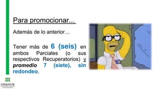 Para promocionar...
Además de lo anterior…
Tener más de 6 (seis) en
ambos Parciales (o sus
respectivos Recuperatorios) y
promedio 7 (siete), sin
redondeo.
 