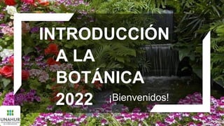 ¡Bienvenidos!
INTRODUCCIÓN
A LA
BOTÁNICA
2022
 