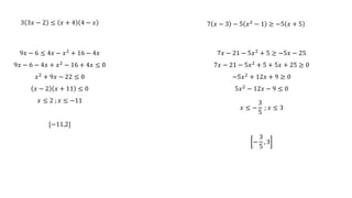 3 3𝑥 − 2 ≤ 𝑥 + 4 4 − 𝑥
9𝑥 − 6 ≤ 4𝑥 − 𝑥2 + 16 − 4𝑥
9𝑥 − 6 − 4𝑥 + 𝑥2 − 16 + 4𝑥 ≤ 0
𝑥2 + 9𝑥 − 22 ≤ 0
𝑥 − 2 𝑥 + 11 ≤ 0
𝑥 ≤ 2 ; 𝑥 ≤ −11
[−11,2]
7 𝑥 − 3 − 5 𝑥2 − 1 ≥ −5 𝑥 + 5
7𝑥 − 21 − 5𝑥2 + 5 ≥ −5𝑥 − 25
7𝑥 − 21 − 5𝑥2 + 5 + 5𝑥 + 25 ≥ 0
−5𝑥2 + 12𝑥 + 9 ≥ 0
5𝑥2 − 12𝑥 − 9 ≤ 0
𝑥 ≤ −
3
5
; 𝑥 ≤ 3
−
3
5
, 3
 