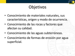 • Conocimiento de materiales naturales, sus
características, origen y modo de ocurrencia.
• Conocimiento de las rocas y factores que
afectan su calidad.
• Conocimiento de las aguas subterráneas.
• Conocimiento de formas de erosión por agua
superficial.
Objetivos
7
 