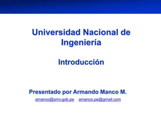 UNI Finanzas Corporativas
Universidad Nacional de
Ingeniería
Introducción
amanco@smv.gob.pe / amanco.pe@gmail.com
Presentado por Armando Manco M.
 