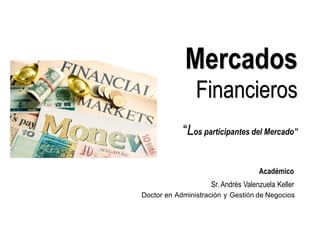 Mercados
Financieros
“Los participantes del Mercado”
Académico
Sr. Andrés Valenzuela Keller
Doctor en Administración y Gestión de Negocios
 