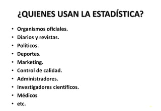 ¿QUIENES USAN LA ESTADÍSTICA?
• Organismos oficiales.
• Diarios y revistas.
• Políticos.
• Deportes.
• Marketing.
• Control de calidad.
• Administradores.
• Investigadores científicos.
• Médicos
• etc. 17
 