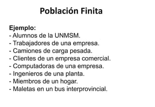 Población Finita
Ejemplo:
- Alumnos de la UNMSM.
- Trabajadores de una empresa.
- Camiones de carga pesada.
- Clientes de un empresa comercial.
- Computadoras de una empresa.
- Ingenieros de una planta.
- Miembros de un hogar.
- Maletas en un bus interprovincial.
 