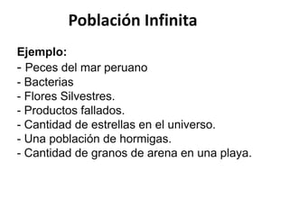Población Infinita
Ejemplo:
- Peces del mar peruano
- Bacterias
- Flores Silvestres.
- Productos fallados.
- Cantidad de estrellas en el universo.
- Una población de hormigas.
- Cantidad de granos de arena en una playa.
 