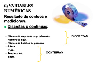 – Número de empresas de producción.
– Número de hijos.
– Número de botellas de gaseosa.
– Altura.
– Peso.
– Temperatura.
– Edad.
B) VARIABLES
NUMÉRICAS
Resultado de conteos o
mediciones.
 Discretas o continuas.
DISCRETAS
CONTINUAS
 