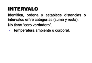 INTERVALO
Identifica, ordena y establece distancias o
intervalos entre categorías (suma y resta).
No tiene “cero verdadero”.
• Temperatura ambiente o corporal.
 