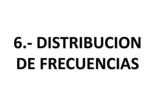 6.- DISTRIBUCION
DE FRECUENCIAS
 