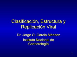 Clasificación, Estructura y
Replicación Viral
Dr. Jorge O. García Méndez
Instituto Nacional de
Cancerología
1
 