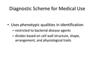 Diagnostic Scheme for Medical Use
• Uses phenotypic qualities in identification
– restricted to bacterial disease agents
– divides based on cell wall structure, shape,
arrangement, and physiological traits
 
