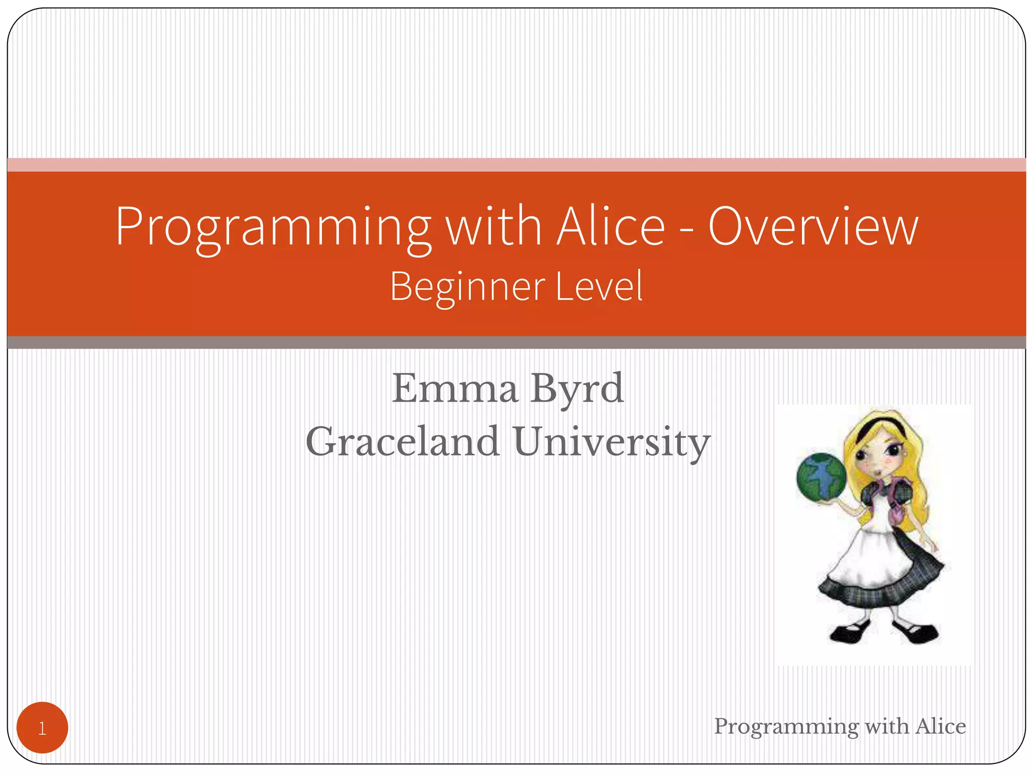 Emma Byrd
Graceland University
Programming with Alice1
Programming with Alice - Overview
Beginner Level
 