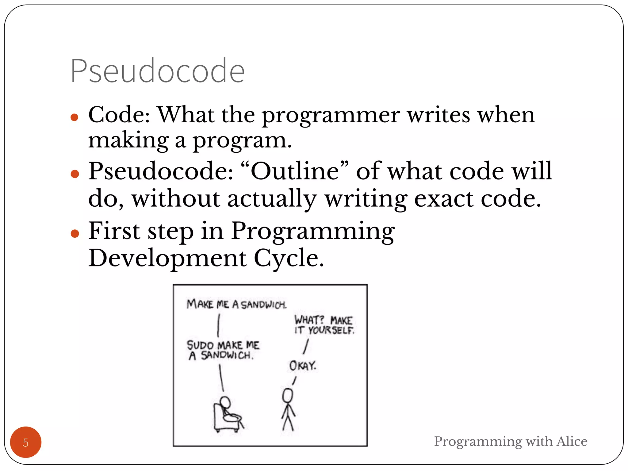 Pseudocode
5
● Code: What the programmer writes when
making a program.
● Pseudocode: “Outline” of what code will
do, without actually writing exact code.
● First step in Programming
Development Cycle.
Programming with Alice
 