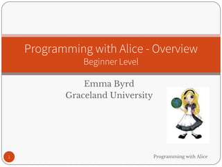 Emma Byrd
Graceland University
Programming with Alice1
Programming with Alice - Overview
Beginner Level
 