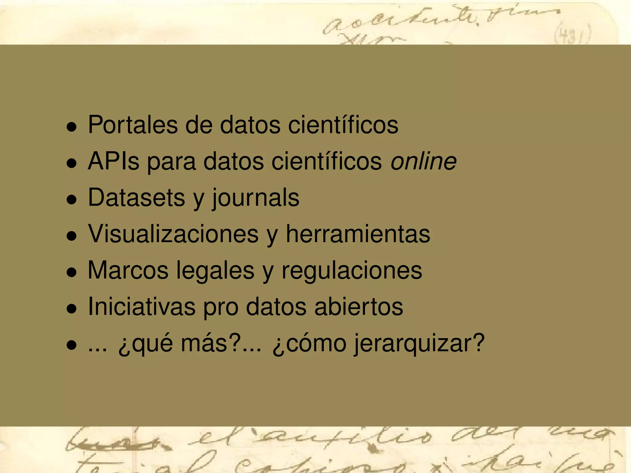 • Portales de datos cient´ıﬁcos
• APIs para datos cient´ıﬁcos online
• Datasets y journals
• Visualizaciones y herramientas
• Marcos legales y regulaciones
• Iniciativas pro datos abiertos
• ... ¿qu´e m´as?... ¿c´omo jerarquizar?
 