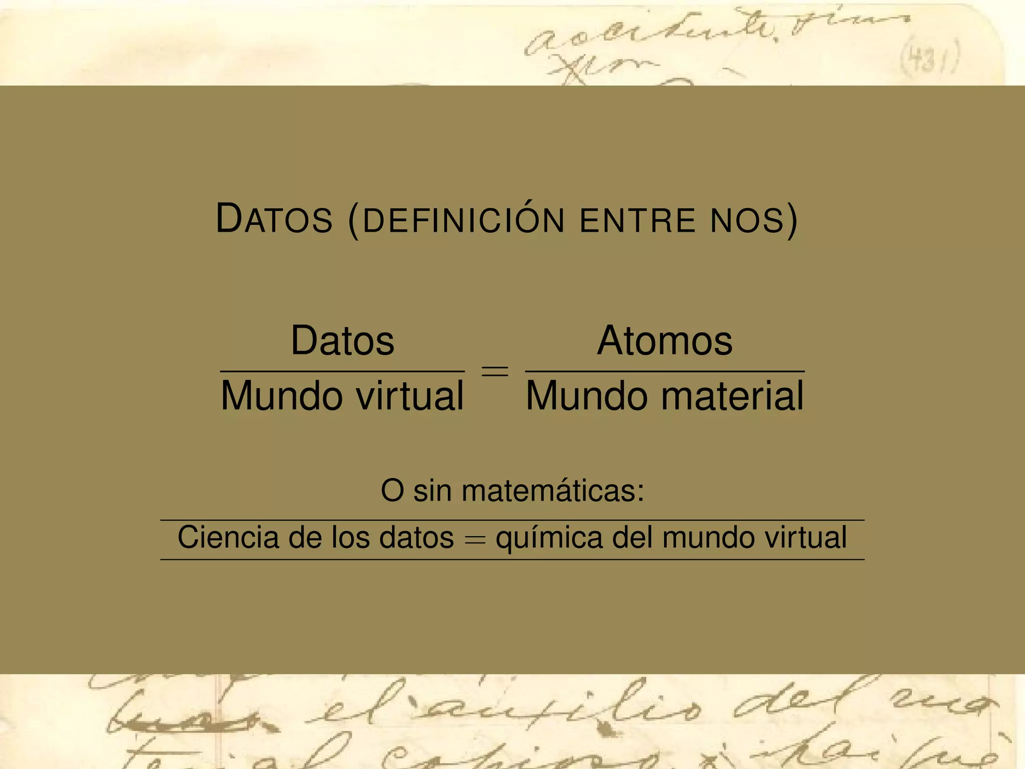 DATOS (DEFINICI ´ON ENTRE NOS)
Datos
Mundo virtual
=
Atomos
Mundo material
O sin matem´aticas:
Ciencia de los datos = qu´ımica del mundo virtual
 