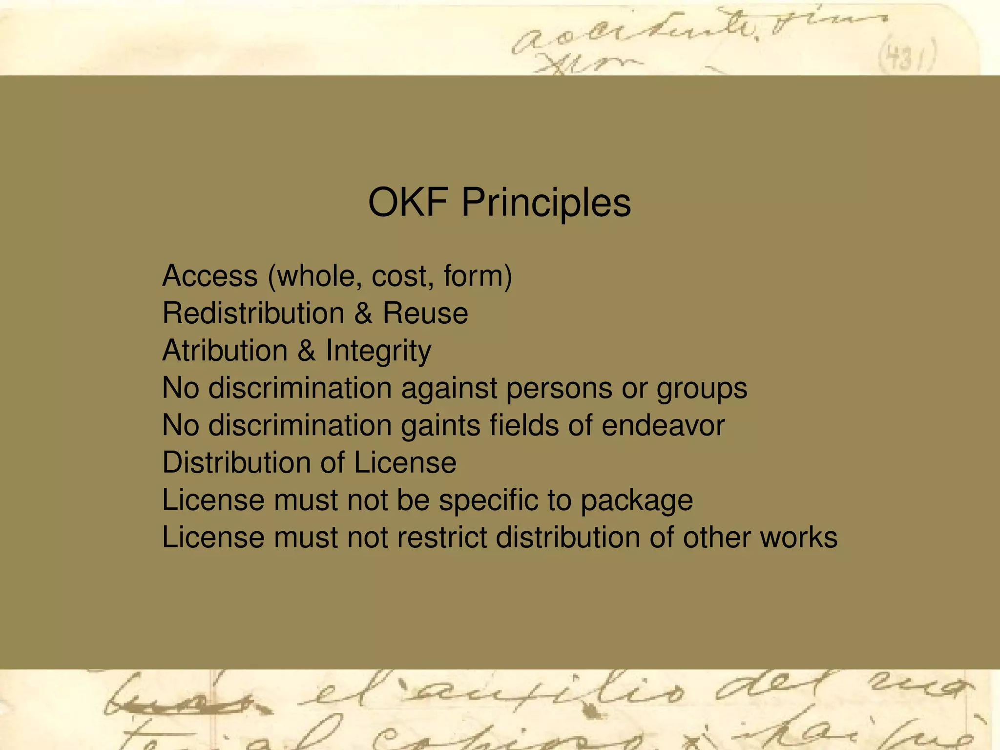 OKF Principles
Access (whole, cost, form)
Redistribution & Reuse
Atribution & Integrity
No discrimination against persons or groups
No discrimination gaints ﬁelds of endeavor
Distribution of License
License must not be speciﬁc to package
License must not restrict distribution of other works
 