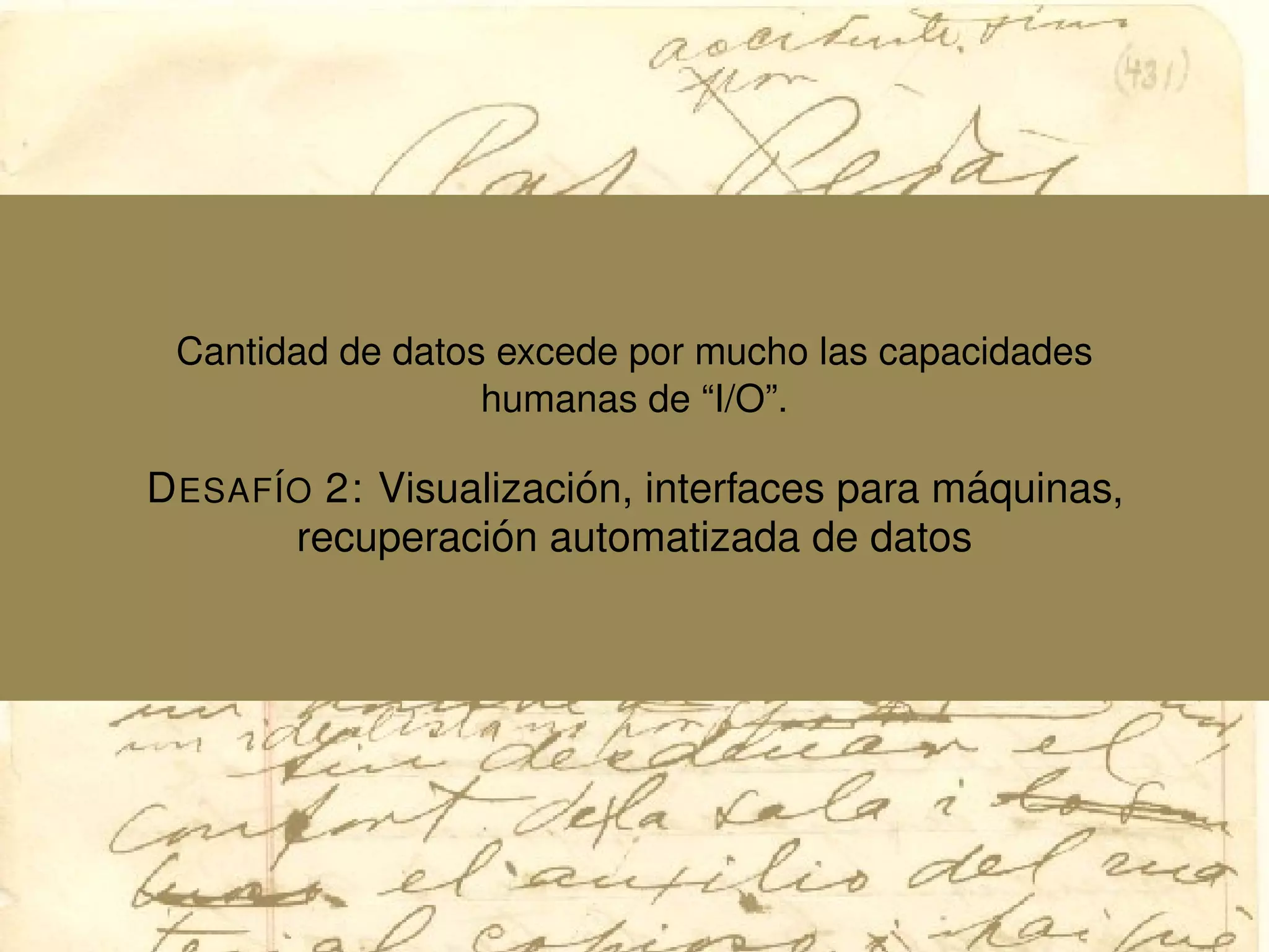 Cantidad de datos excede por mucho las capacidades
humanas de “I/O”.
DESAF´IO 2: Visualizaci´on, interfaces para m´aquinas,
recuperaci´on automatizada de datos
 