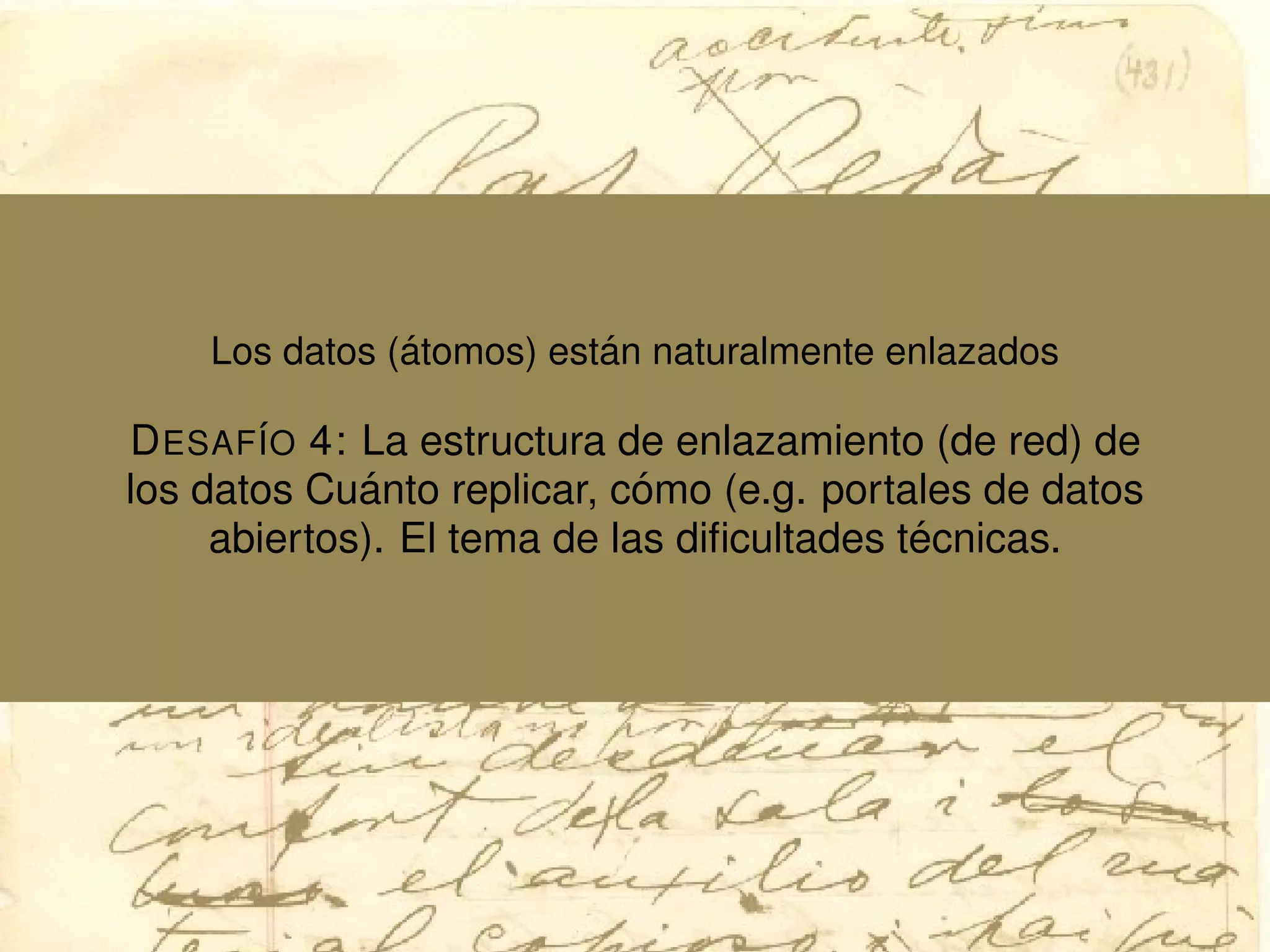 Los datos (´atomos) est´an naturalmente enlazados
DESAF´IO 4: La estructura de enlazamiento (de red) de
los datos Cu´anto replicar, c´omo (e.g. portales de datos
abiertos). El tema de las diﬁcultades t´ecnicas.
 