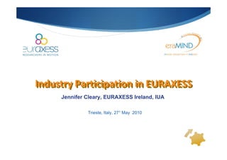 Industry Participation in EURAXESS
Industry Participation in EURAXESS
     Jennifer Cleary, EURAXESS Ireland, IUA

              Trieste, Italy, 27° May 2010
 