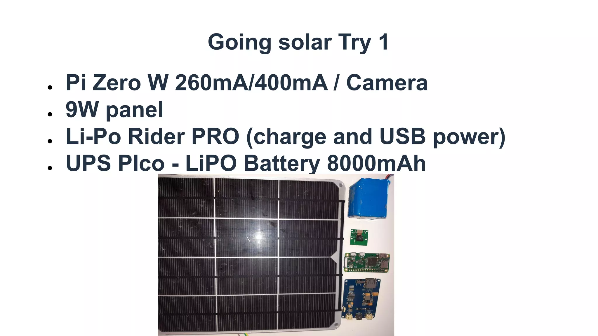Going solar Try 1
● Pi Zero W 260mA/400mA / Camera
● 9W panel
● Li-Po Rider PRO (charge and USB power)
● UPS PIco - LiPO Battery 8000mAh
 