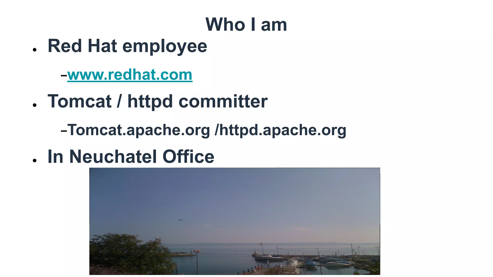 Who I am
● Red Hat employee
−www.redhat.com
● Tomcat / httpd committer
−Tomcat.apache.org /httpd.apache.org
● In Neuchatel Office
 