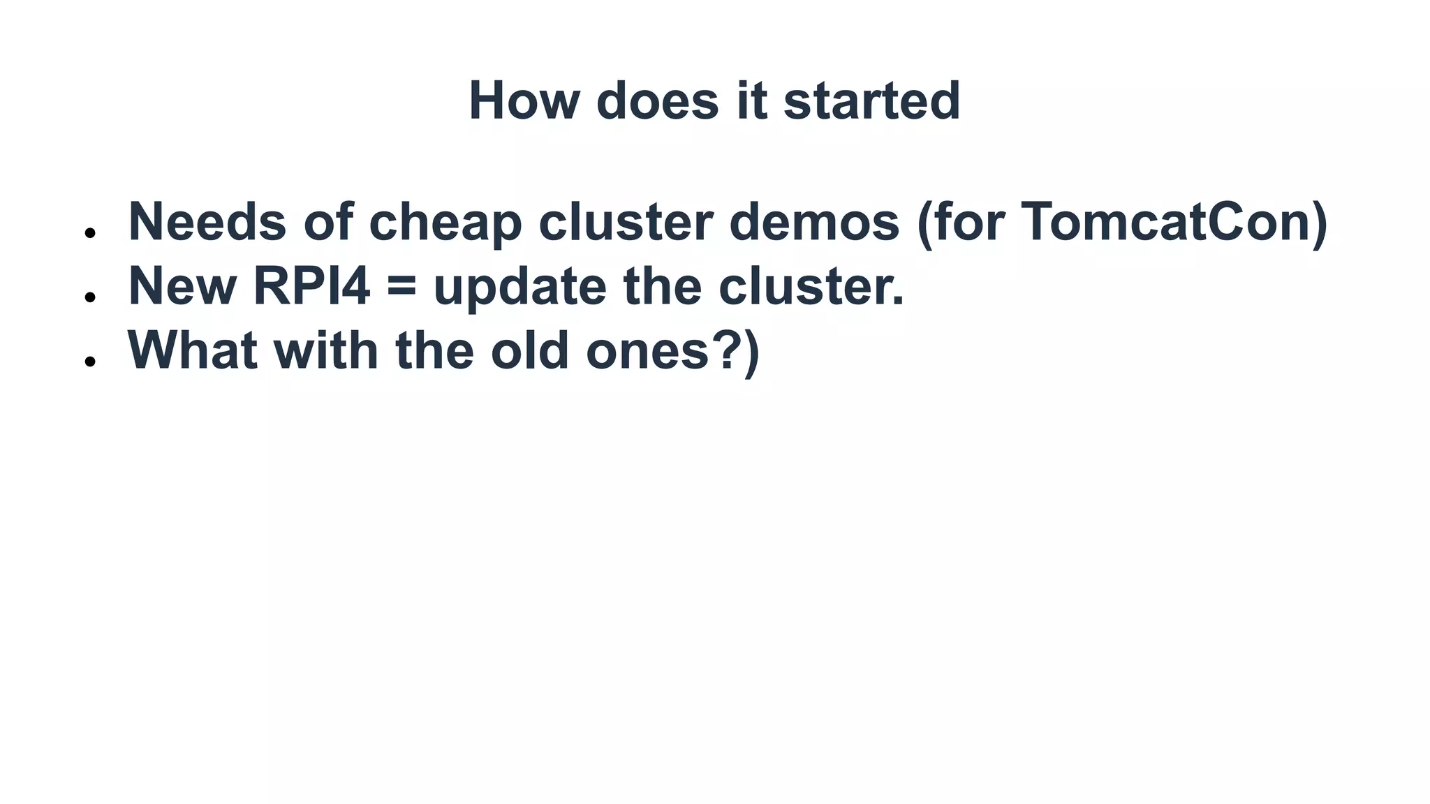 How does it started
● Needs of cheap cluster demos (for TomcatCon)
● New RPI4 = update the cluster.
● What with the old ones?)
 